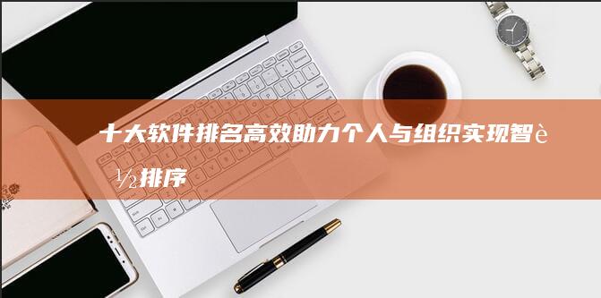 十大软件排名：高效助力个人与组织实现智能排序